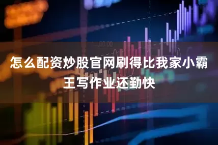 怎么配资炒股官网刷得比我家小霸王写作业还勤快