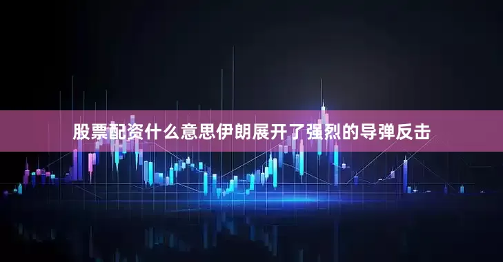 股票配资什么意思伊朗展开了强烈的导弹反击