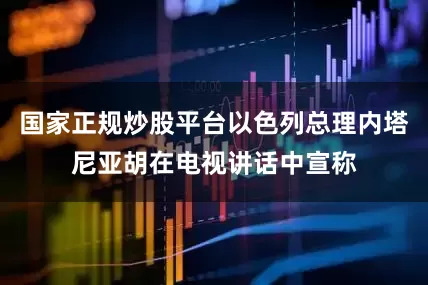 国家正规炒股平台以色列总理内塔尼亚胡在电视讲话中宣称