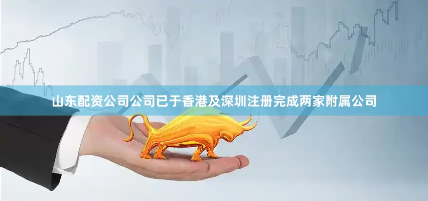 山东配资公司公司已于香港及深圳注册完成两家附属公司