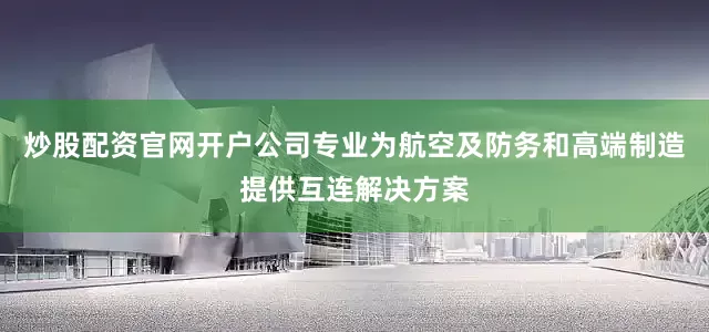 炒股配资官网开户公司专业为航空及防务和高端制造提供互连解决方案