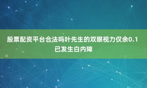 股票配资平台合法吗叶先生的双眼视力仅余0.1 　　已发生白内障