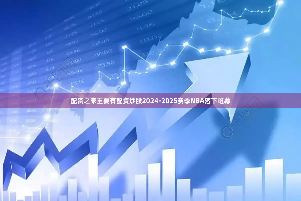 配资之家主要有配资炒股2024-2025赛季NBA落下帷幕