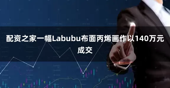 配资之家一幅Labubu布面丙烯画作以140万元成交