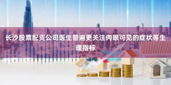 长沙股票配资公司医生普遍更关注肉眼可见的症状等生理指标