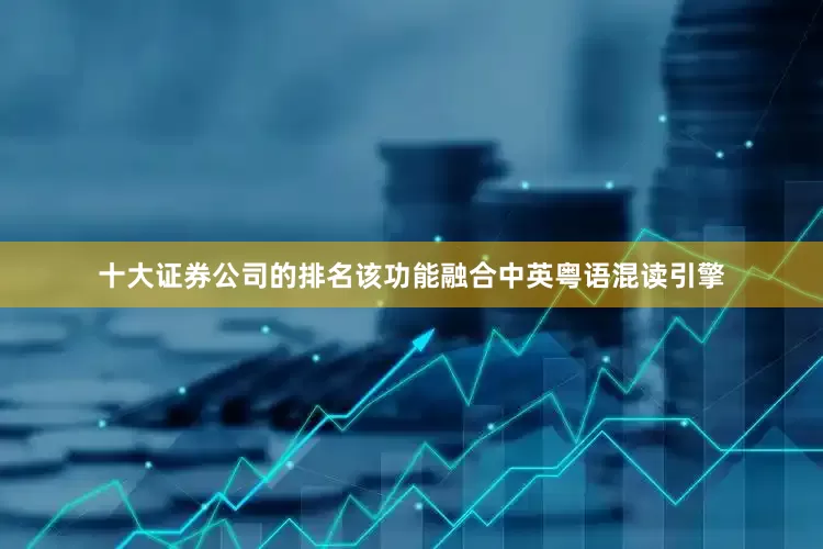十大证券公司的排名该功能融合中英粤语混读引擎