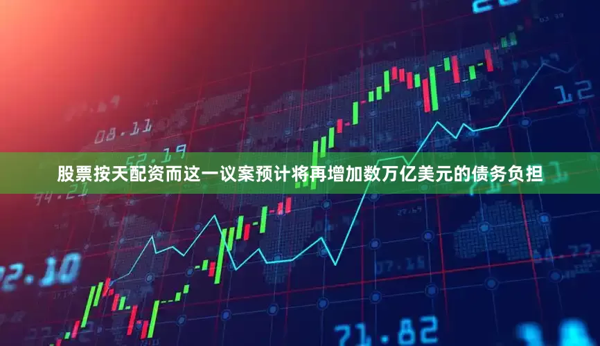 股票按天配资而这一议案预计将再增加数万亿美元的债务负担