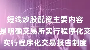 短线炒股配资主要内容包括：一是明确交易所实行程序化交易报告制度