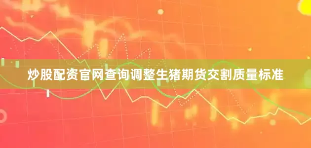 炒股配资官网查询调整生猪期货交割质量标准