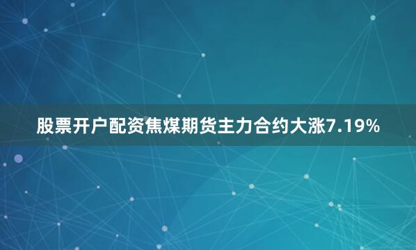股票开户配资焦煤期货主力合约大涨7.19%