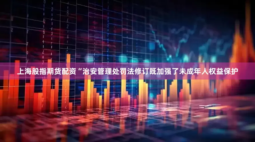 上海股指期货配资“治安管理处罚法修订既加强了未成年人权益保护