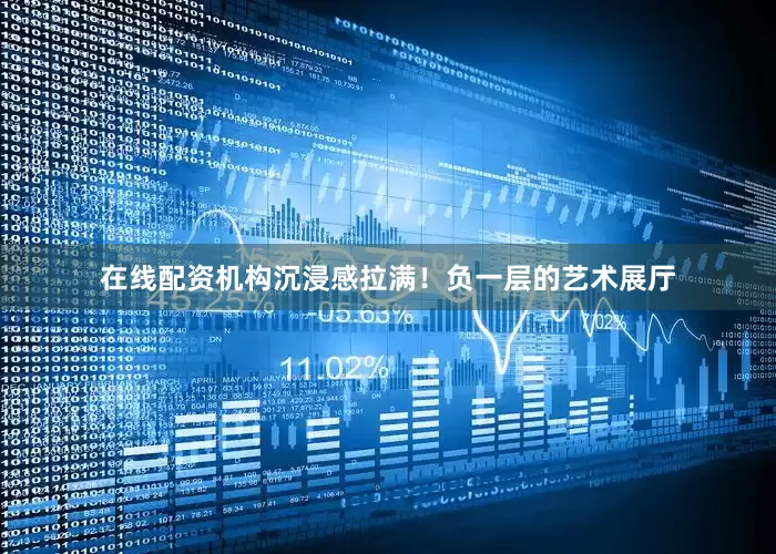 在线配资机构沉浸感拉满！负一层的艺术展厅