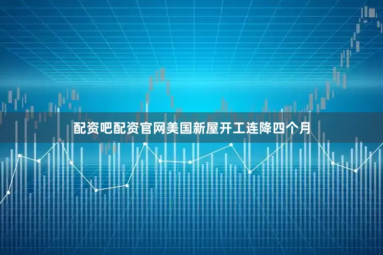 配资吧配资官网美国新屋开工连降四个月