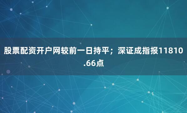 股票配资开户网较前一日持平；深证成指报11810.66点