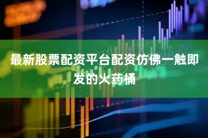 最新股票配资平台配资仿佛一触即发的火药桶
