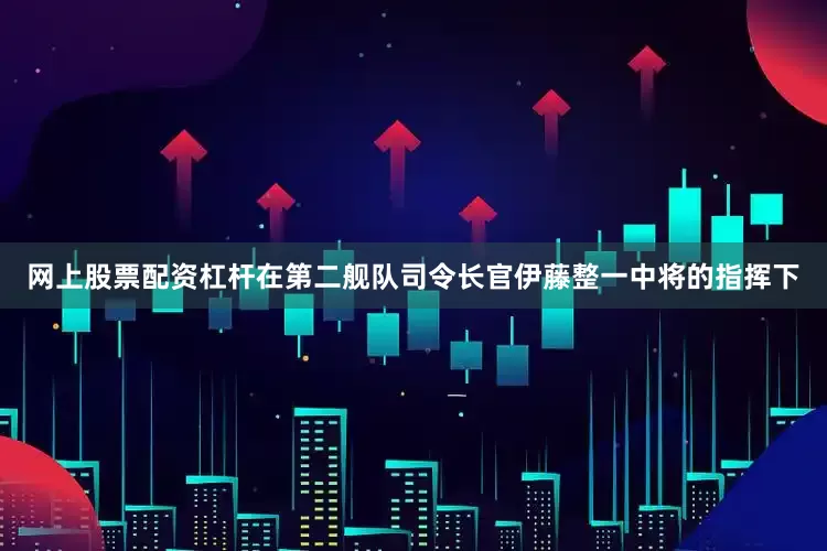 网上股票配资杠杆在第二舰队司令长官伊藤整一中将的指挥下
