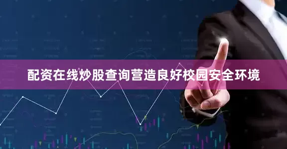配资在线炒股查询营造良好校园安全环境