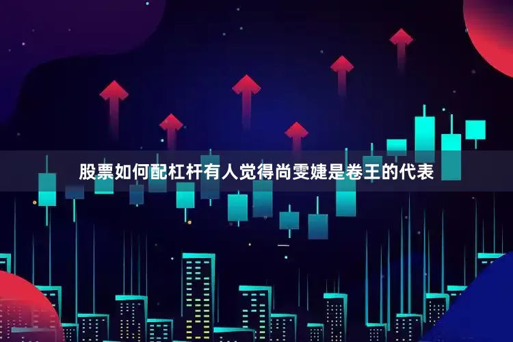 股票如何配杠杆有人觉得尚雯婕是卷王的代表