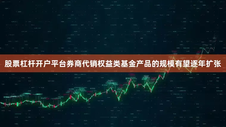 股票杠杆开户平台券商代销权益类基金产品的规模有望逐年扩张