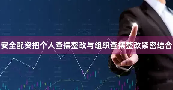 安全配资把个人查摆整改与组织查摆整改紧密结合