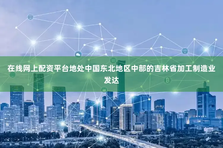 在线网上配资平台　　地处中国东北地区中部的吉林省加工制造业发达