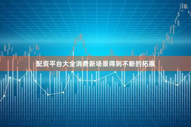 配资平台大全消费新场景得到不断的拓展