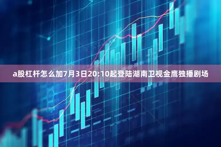 a股杠杆怎么加7月3日20:10起登陆湖南卫视金鹰独播剧场