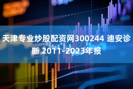 天津专业炒股配资网300244 迪安诊断 2011-2023年报