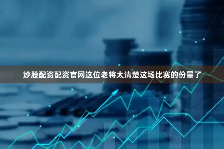 炒股配资配资官网这位老将太清楚这场比赛的份量了