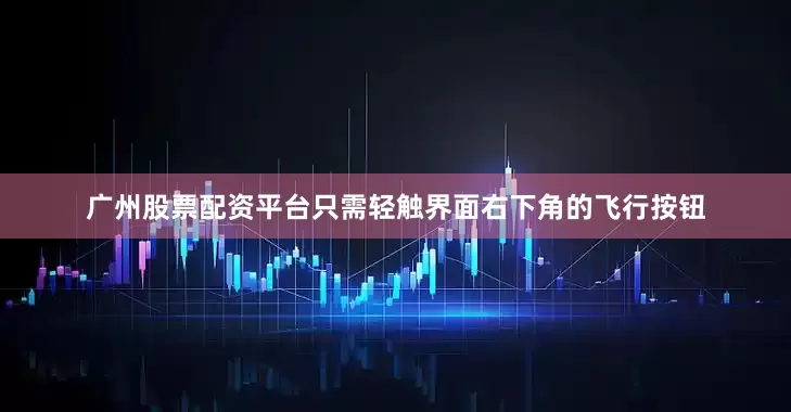 广州股票配资平台只需轻触界面右下角的飞行按钮