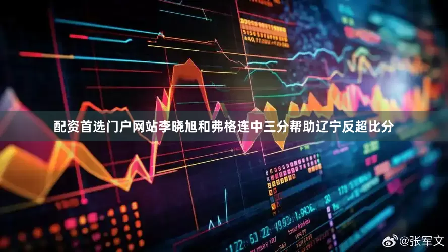 配资首选门户网站李晓旭和弗格连中三分帮助辽宁反超比分