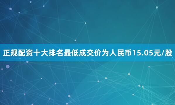 正规配资十大排名最低成交价为人民币15.05元/股