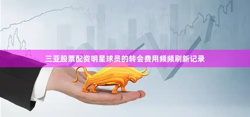 三亚股票配资明星球员的转会费用频频刷新记录
