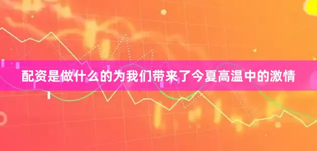 配资是做什么的为我们带来了今夏高温中的激情