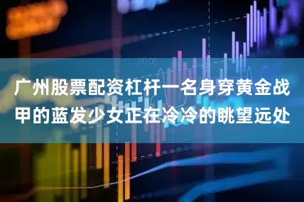 广州股票配资杠杆一名身穿黄金战甲的蓝发少女正在冷冷的眺望远处