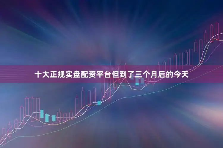 十大正规实盘配资平台但到了三个月后的今天