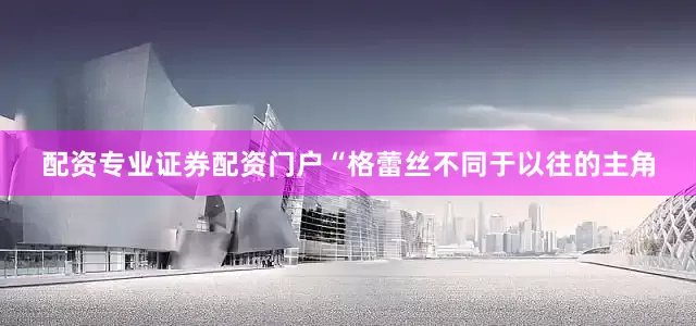 配资专业证券配资门户“格蕾丝不同于以往的主角