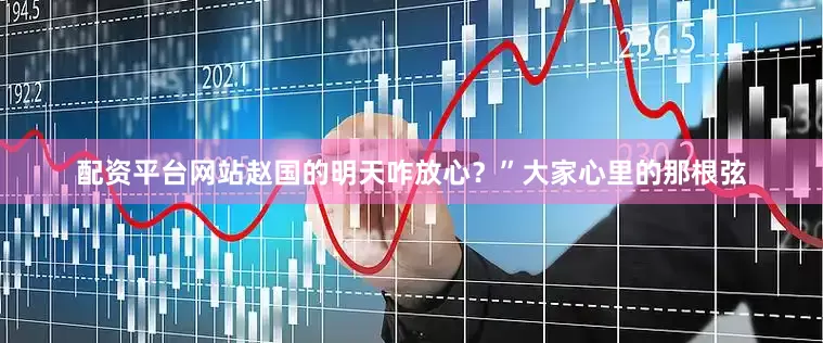配资平台网站赵国的明天咋放心？”大家心里的那根弦