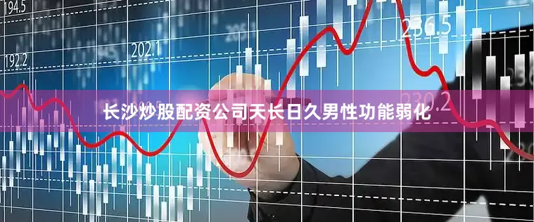 长沙炒股配资公司天长日久男性功能弱化
