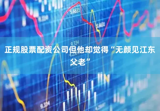正规股票配资公司但他却觉得“无颜见江东父老”