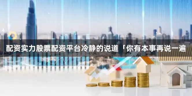 配资实力股票配资平台冷静的说道「你有本事再说一遍