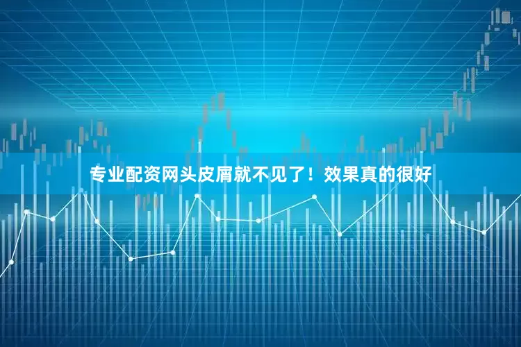 专业配资网头皮屑就不见了！效果真的很好