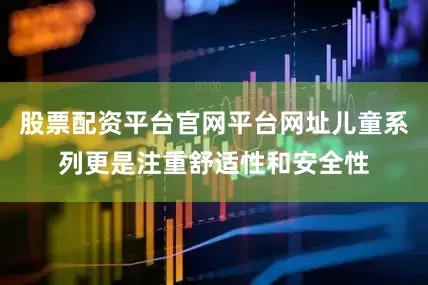 股票配资平台官网平台网址儿童系列更是注重舒适性和安全性