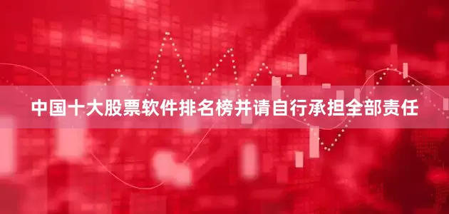 中国十大股票软件排名榜并请自行承担全部责任