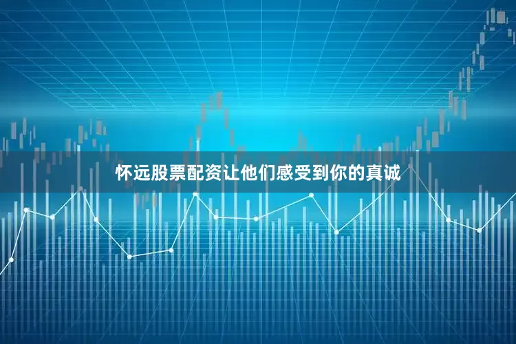 怀远股票配资让他们感受到你的真诚