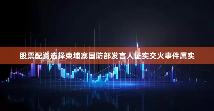 股票配资选择柬埔寨国防部发言人证实交火事件属实