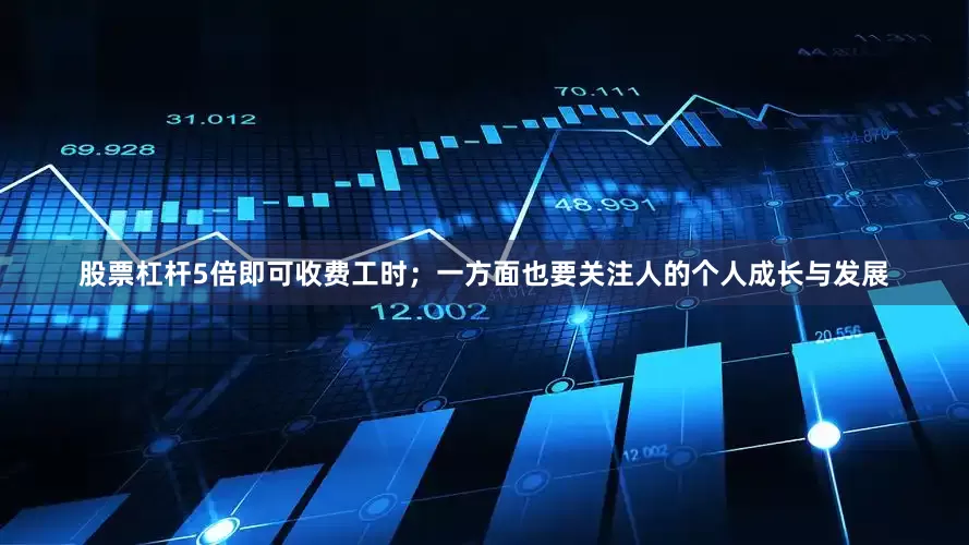 股票杠杆5倍即可收费工时；一方面也要关注人的个人成长与发展