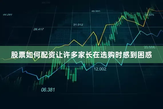 股票如何配资让许多家长在选购时感到困惑