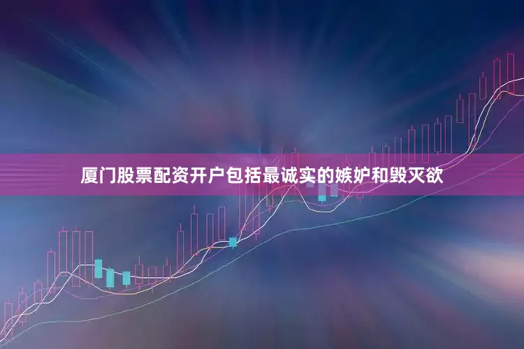 厦门股票配资开户包括最诚实的嫉妒和毁灭欲