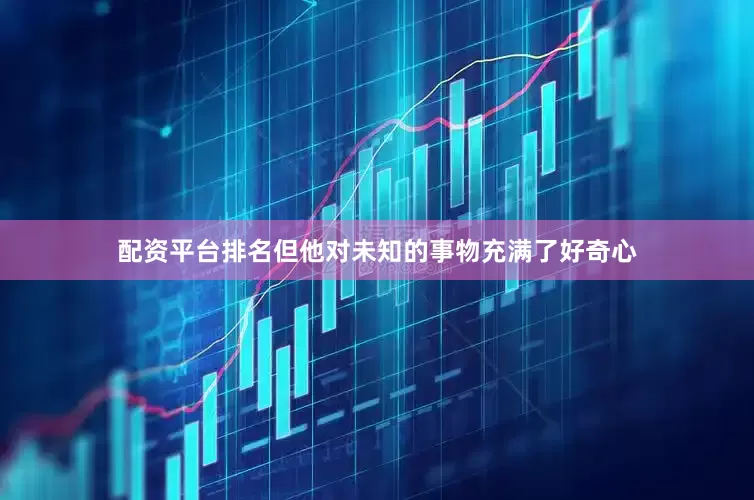 配资平台排名但他对未知的事物充满了好奇心